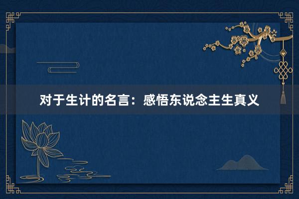 对于生计的名言：感悟东说念主生真义