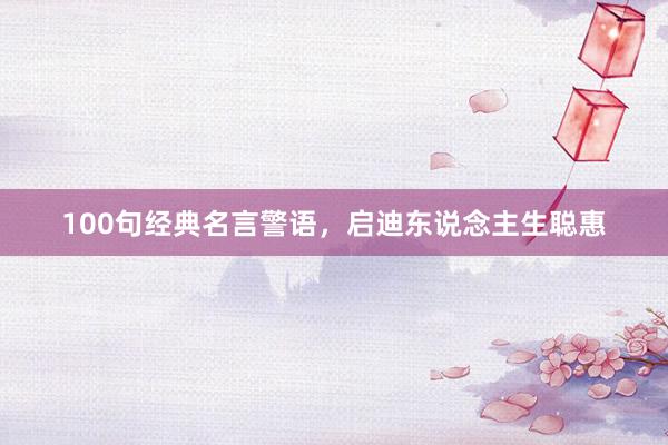 100句经典名言警语，启迪东说念主生聪惠