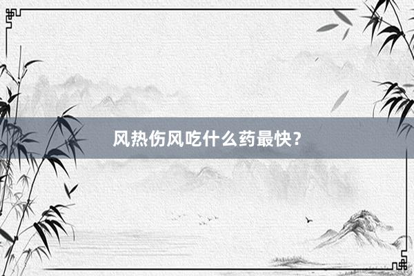 风热伤风吃什么药最快？