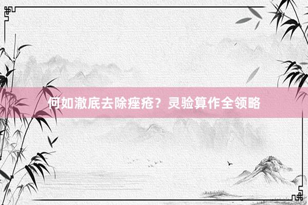 何如澈底去除痤疮？灵验算作全领略