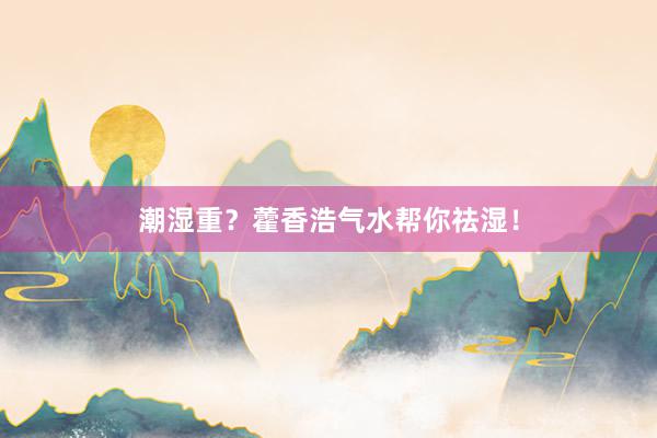 潮湿重？藿香浩气水帮你祛湿！