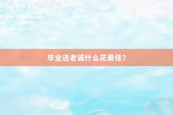 毕业送老诚什么花最佳？
