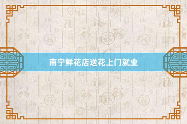 南宁鲜花店送花上门就业